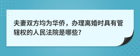 夫妻双方均为华侨，办理离婚时具有管辖权的人民法院是哪些?