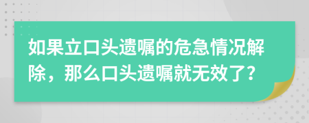 如果立口头遗嘱的危急情况解除，那么口头遗嘱就无效了？