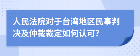 人民法院对于台湾地区民事判决及仲裁裁定如何认可?