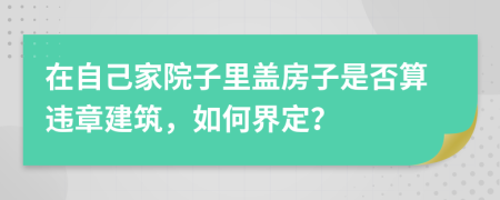 在自己家院子里盖房子是否算违章建筑，如何界定？