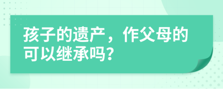 孩子的遗产，作父母的可以继承吗？