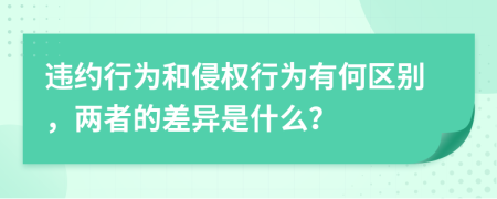 违约行为和侵权行为有何区别，两者的差异是什么？