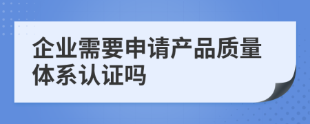 企业需要申请产品质量体系认证吗