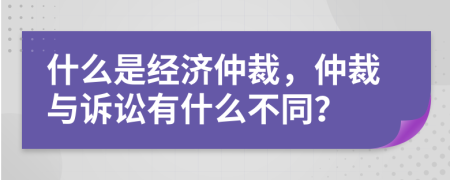 什么是经济仲裁，仲裁与诉讼有什么不同？