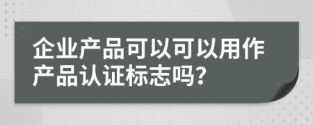 企业产品可以可以用作产品认证标志吗？