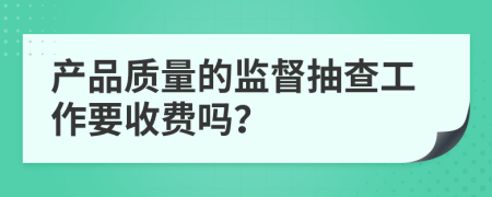 产品质量的监督抽查工作要收费吗？