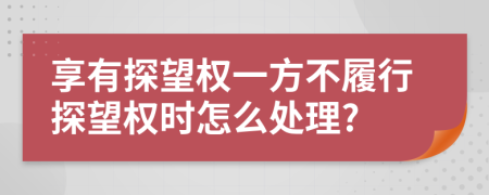 享有探望权一方不履行探望权时怎么处理?