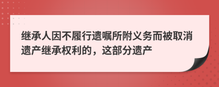 继承人因不履行遗嘱所附义务而被取消遗产继承权利的，这部分遗产