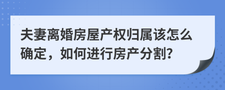 夫妻离婚房屋产权归属该怎么确定，如何进行房产分割？