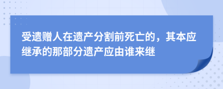 受遗赠人在遗产分割前死亡的，其本应继承的那部分遗产应由谁来继