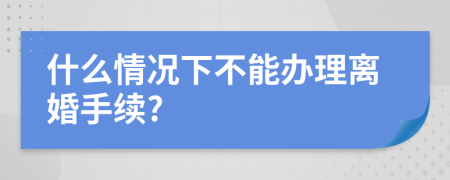 什么情况下不能办理离婚手续?