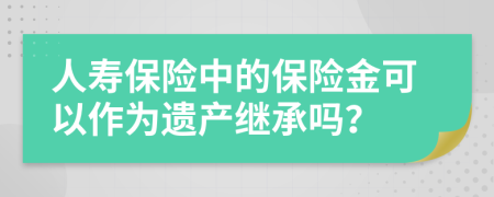 人寿保险中的保险金可以作为遗产继承吗？