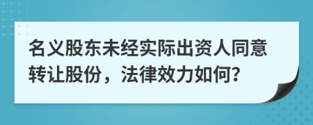 名义股东未经实际出资人同意转让股份，法律效力如何？