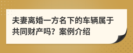 夫妻离婚一方名下的车辆属于共同财产吗？案例介绍