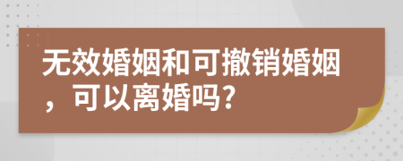 无效婚姻和可撤销婚姻，可以离婚吗?