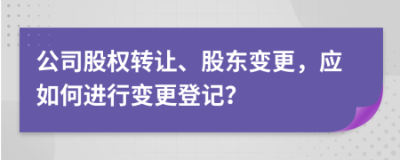 公司股权转让、股东变更，应如何进行变更登记？