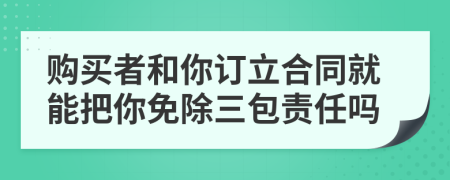 购买者和你订立合同就能把你免除三包责任吗