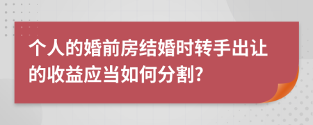 个人的婚前房结婚时转手出让的收益应当如何分割?