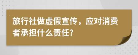 旅行社做虚假宣传，应对消费者承担什么责任?