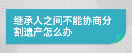 继承人之间不能协商分割遗产怎么办