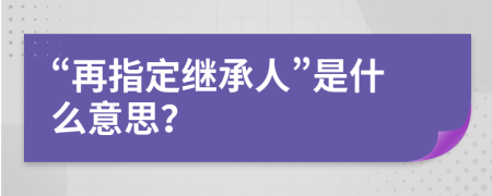 “再指定继承人”是什么意思？