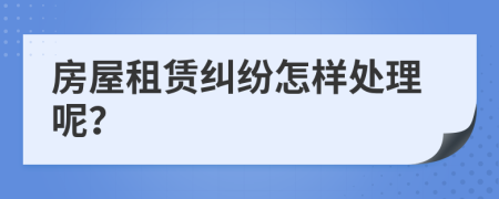 房屋租赁纠纷怎样处理呢？