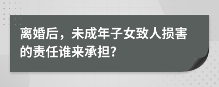 离婚后，未成年子女致人损害的责任谁来承担?