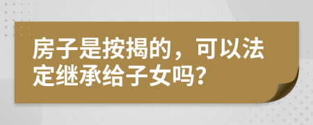 房子是按揭的，可以法定继承给子女吗？