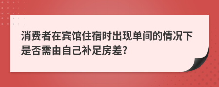 消费者在宾馆住宿时出现单间的情况下是否需由自己补足房差?