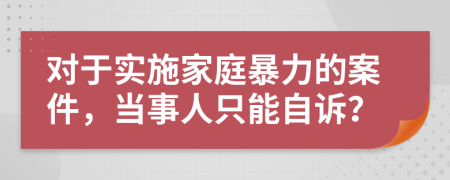 对于实施家庭暴力的案件，当事人只能自诉？