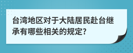 台湾地区对于大陆居民赴台继承有哪些相关的规定?