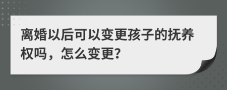 离婚以后可以变更孩子的抚养权吗，怎么变更？