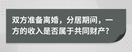 双方准备离婚，分居期间，一方的收入是否属于共同财产?