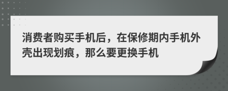 消费者购买手机后，在保修期内手机外壳出现划痕，那么要更换手机