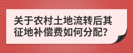 关于农村土地流转后其征地补偿费如何分配？