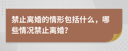 禁止离婚的情形包括什么，哪些情况禁止离婚？