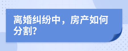 离婚纠纷中，房产如何分割？