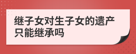 继子女对生子女的遗产只能继承吗