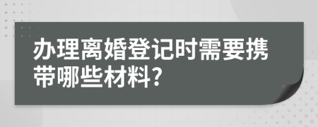 办理离婚登记时需要携带哪些材料?