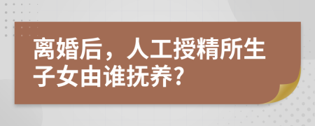 离婚后，人工授精所生子女由谁抚养?