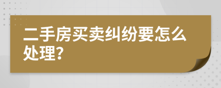 二手房买卖纠纷要怎么处理？