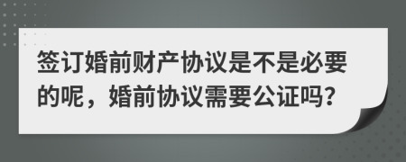 签订婚前财产协议是不是必要的呢，婚前协议需要公证吗？
