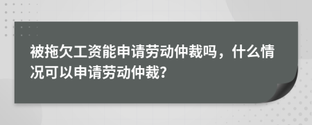 被拖欠工资能申请劳动仲裁吗，什么情况可以申请劳动仲裁？