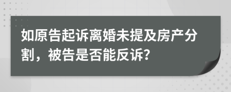 如原告起诉离婚未提及房产分割，被告是否能反诉？