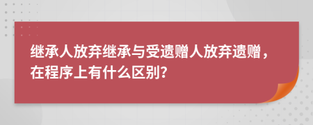 继承人放弃继承与受遗赠人放弃遗赠，在程序上有什么区别？