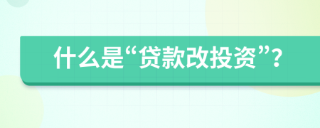 什么是“贷款改投资”？