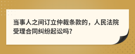 当事人之间订立仲裁条款的，人民法院受理合同纠纷起讼吗？