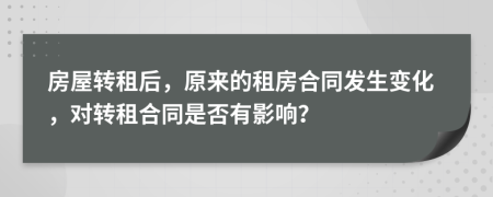 房屋转租后，原来的租房合同发生变化，对转租合同是否有影响？