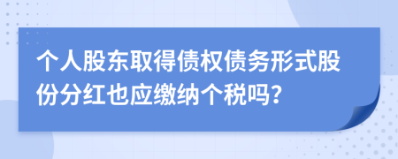个人股东取得债权债务形式股份分红也应缴纳个税吗？