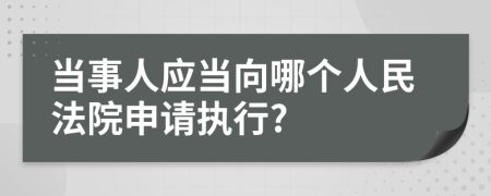 当事人应当向哪个人民法院申请执行?